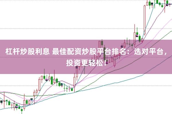 杠杆炒股利息 最佳配资炒股平台排名：选对平台，投资更轻松！