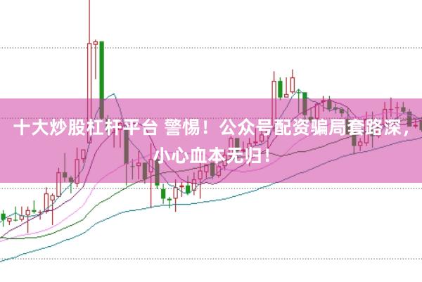 十大炒股杠杆平台 警惕！公众号配资骗局套路深，小心血本无归！
