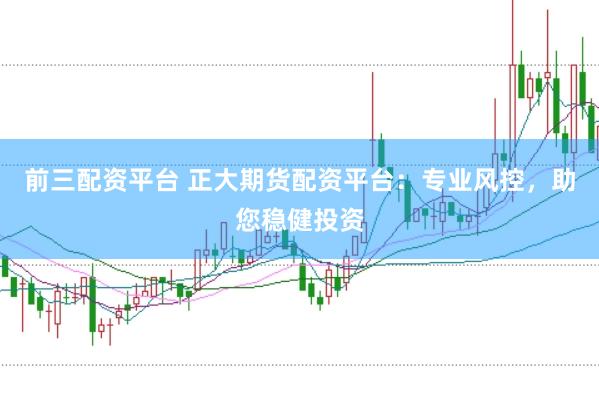 前三配资平台 正大期货配资平台：专业风控，助您稳健投资
