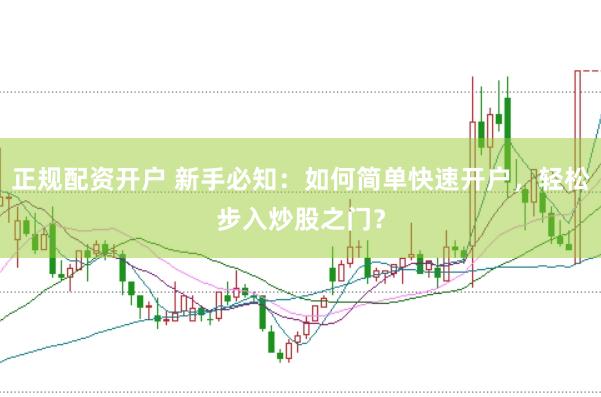 正规配资开户 新手必知：如何简单快速开户，轻松步入炒股之门？