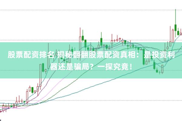 股票配资排名 揭秘翻翻股票配资真相：是投资利器还是骗局？一探究竟！
