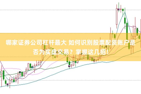 哪家证券公司杠杆最大 如何识别股票配资账户是否为实盘交易？掌握这几招！