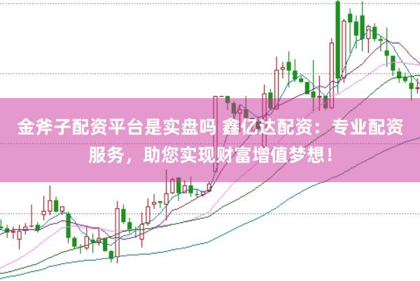 金斧子配资平台是实盘吗 鑫亿达配资：专业配资服务，助您实现财富增值梦想！