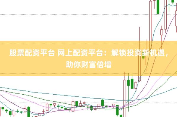 股票配资平台 网上配资平台：解锁投资新机遇，助你财富倍增