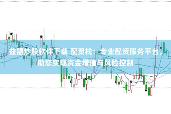 益盟炒股软件下载 配资栈：专业配资服务平台，助您实现资金增值与风险控制