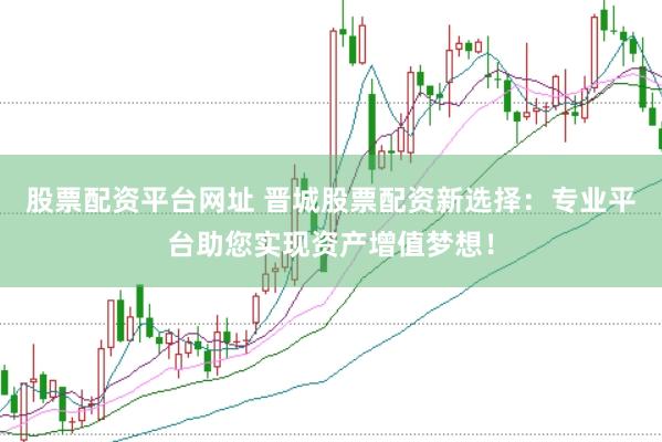 股票配资平台网址 晋城股票配资新选择：专业平台助您实现资产增值梦想！