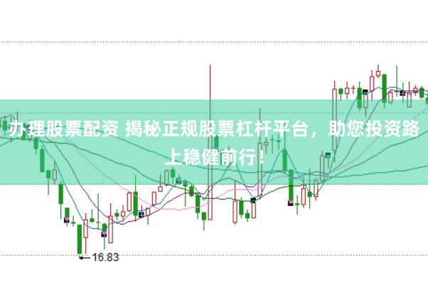 办理股票配资 揭秘正规股票杠杆平台，助您投资路上稳健前行！