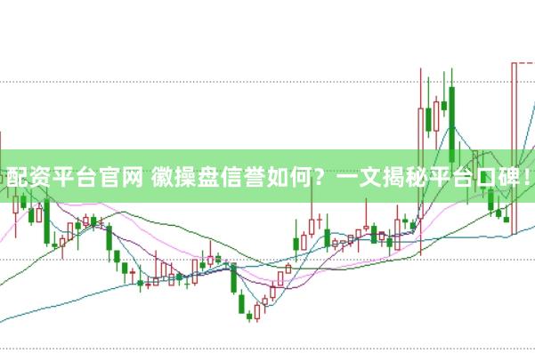 配资平台官网 徽操盘信誉如何？一文揭秘平台口碑！