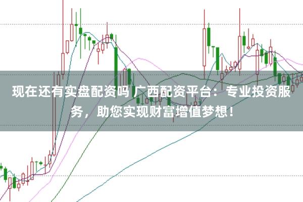 现在还有实盘配资吗 广西配资平台：专业投资服务，助您实现财富增值梦想！
