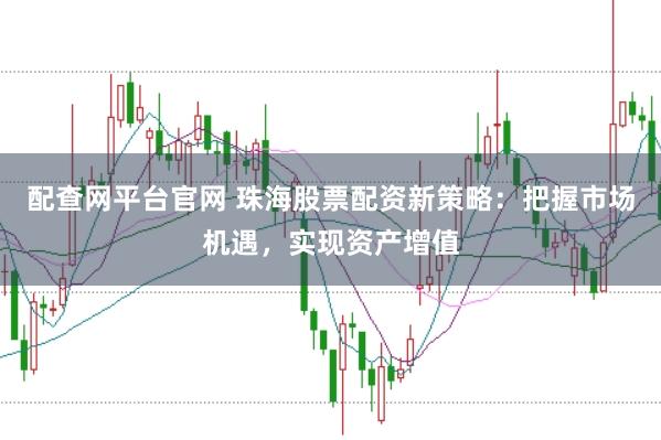 配查网平台官网 珠海股票配资新策略：把握市场机遇，实现资产增值