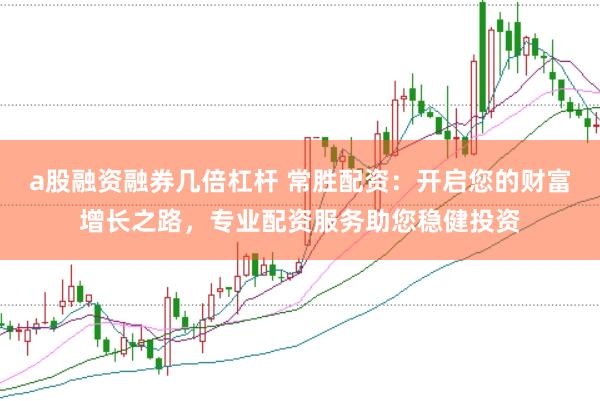 a股融资融券几倍杠杆 常胜配资：开启您的财富增长之路，专业配资服务助您稳健投资