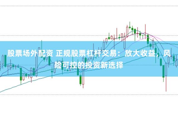 股票场外配资 正规股票杠杆交易：放大收益，风险可控的投资新选择