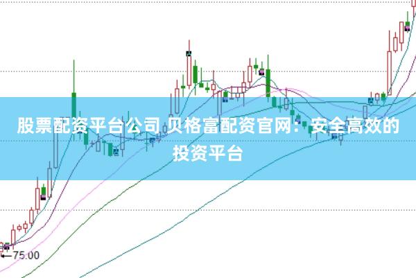 股票配资平台公司 贝格富配资官网：安全高效的投资平台