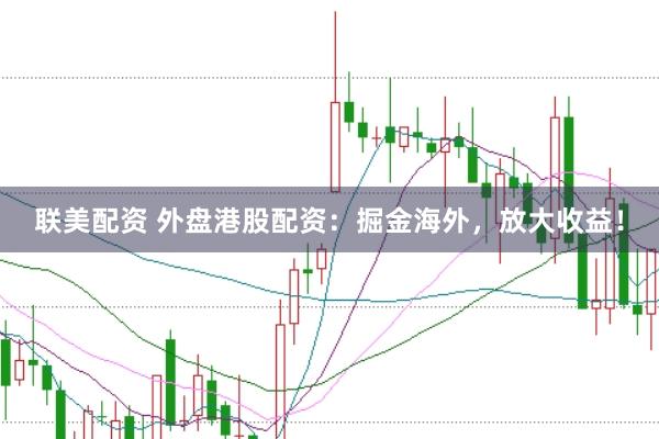 联美配资 外盘港股配资：掘金海外，放大收益！