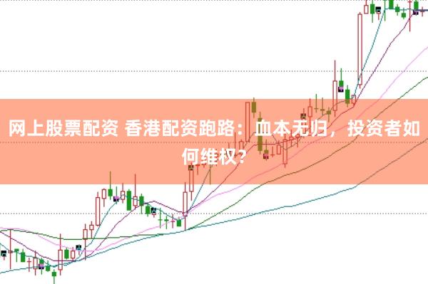 网上股票配资 香港配资跑路：血本无归，投资者如何维权？