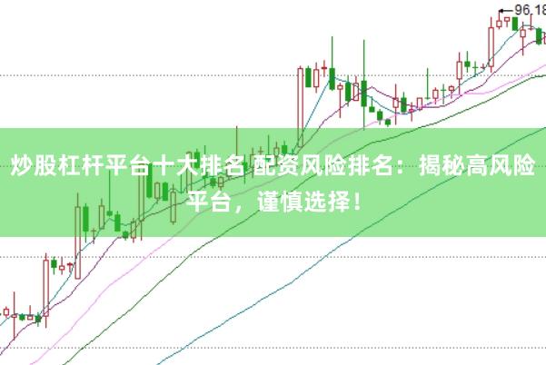 炒股杠杆平台十大排名 配资风险排名：揭秘高风险平台，谨慎选择！
