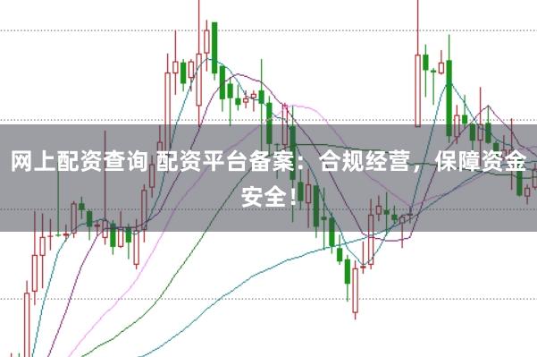 网上配资查询 配资平台备案：合规经营，保障资金安全！