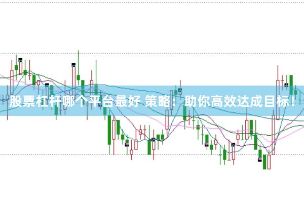 股票杠杆哪个平台最好 策略：助你高效达成目标！