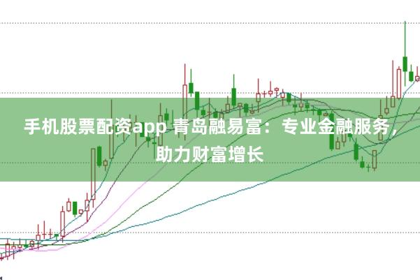 手机股票配资app 青岛融易富：专业金融服务，助力财富增长