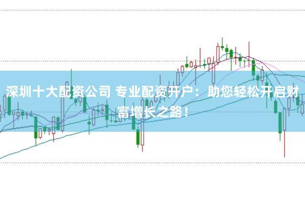 深圳十大配资公司 专业配资开户：助您轻松开启财富增长之路！