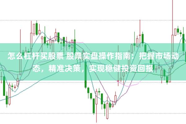 怎么杠杆买股票 股票实盘操作指南：把握市场动态，精准决策，实现稳健投资回报