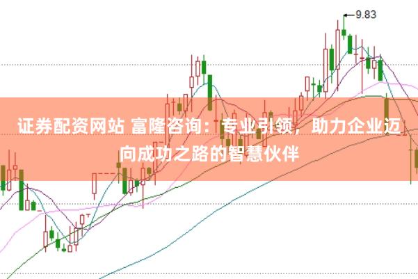 证券配资网站 富隆咨询：专业引领，助力企业迈向成功之路的智慧伙伴