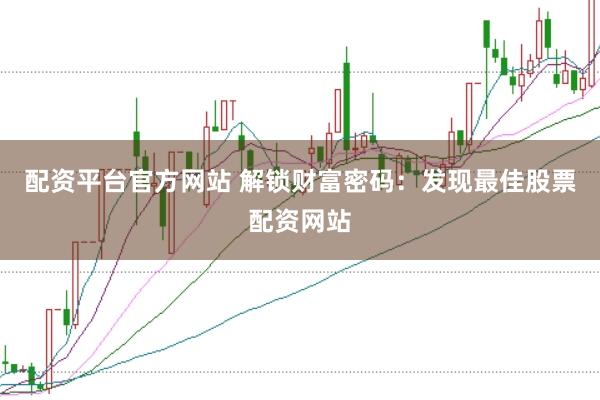 配资平台官方网站 解锁财富密码:发现最佳股票配资网站