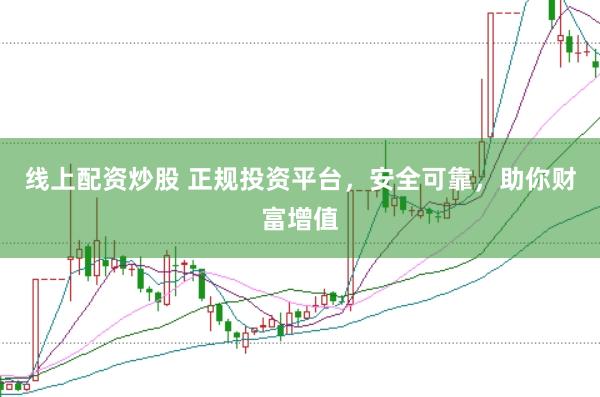 线上配资炒股 正规投资平台,安全可靠,助你财富增值