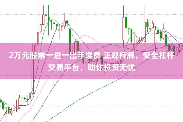 2万元股票一进一出手续费 正规持牌,安全杠杆交易平台,助你投资无忧