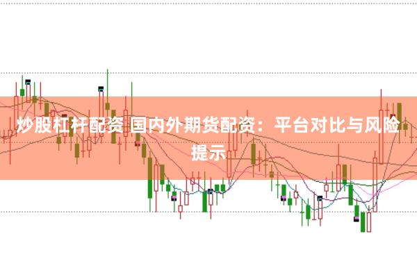 炒股杠杆配资 国内外期货配资:平台对比与风险提示