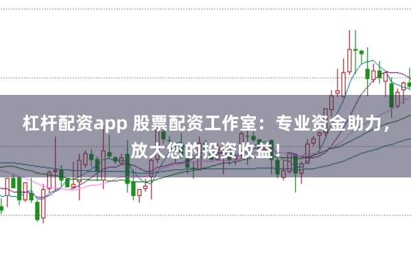 杠杆配资app 股票配资工作室:专业资金助力,放大您的投资收益!