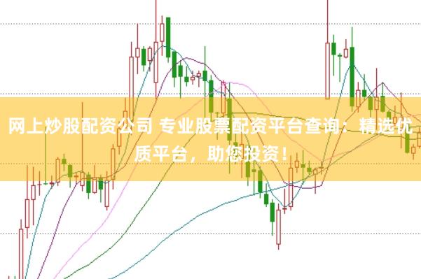 网上炒股配资公司 专业股票配资平台查询：精选优质平台，助您投资！