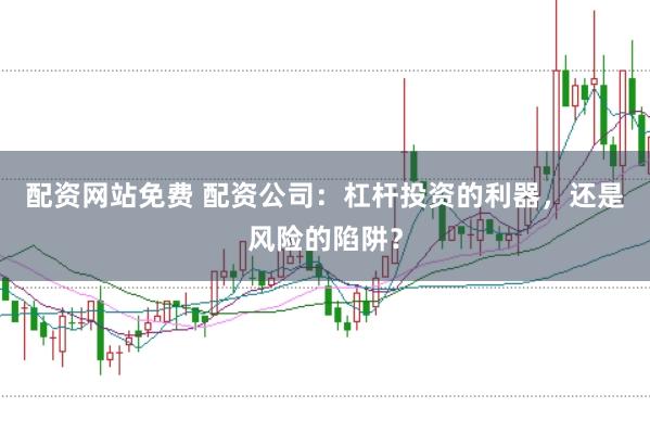 配资网站免费 配资公司:杠杆投资的利器,还是风险的陷阱?