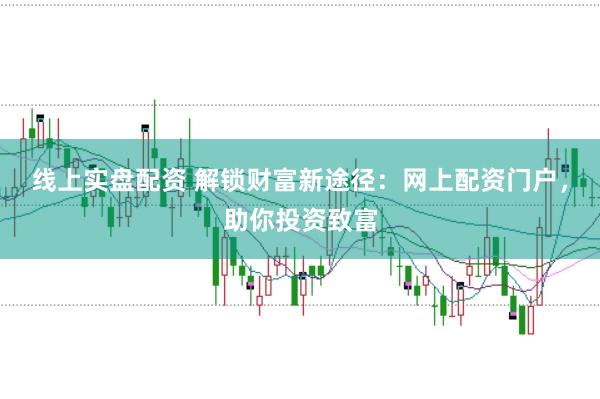 线上实盘配资 解锁财富新途径：网上配资门户，助你投资致富