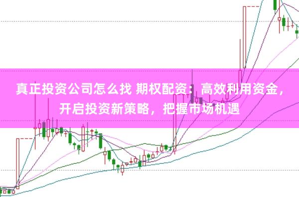 真正投资公司怎么找 期权配资:高效利用资金,开启投资新策略,把握市场机遇