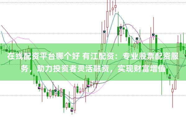 在线配资平台哪个好 有江配资:专业股票配资服务,助力投资者灵活融资,实现财富增值