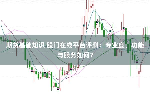 期货基础知识 股门在线平台评测：专业度、功能与服务如何？