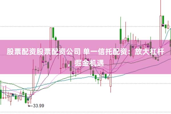 股票配资股票配资公司 单一信托配资:放大杠杆,掘金机遇