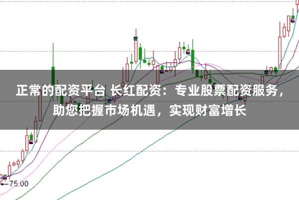 正常的配资平台 长红配资:专业股票配资服务,助您把握市场机遇,实现财富增长