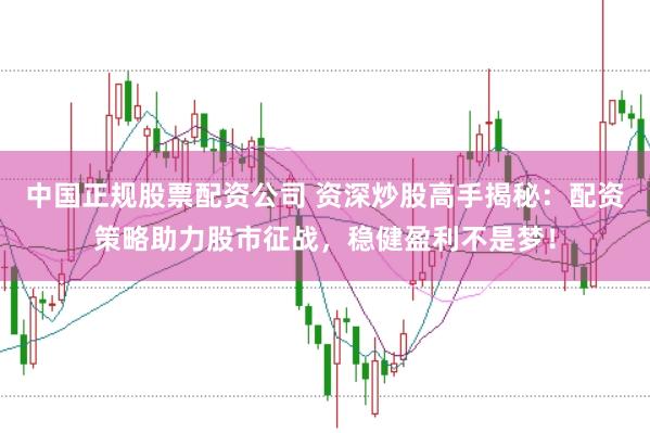 中国正规股票配资公司 资深炒股高手揭秘：配资策略助力股市征战，稳健盈利不是梦！