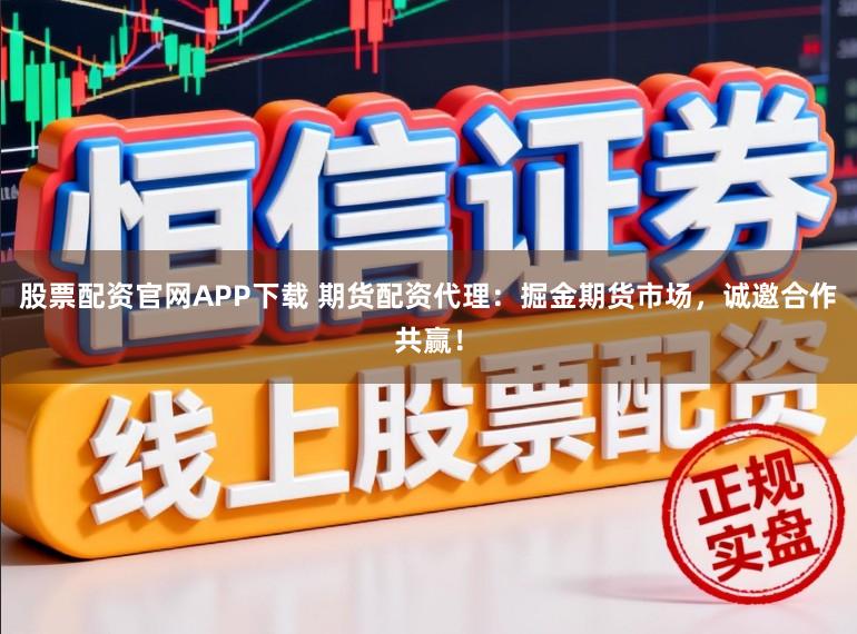 股票配资官网APP下载 期货配资代理:掘金期货市场,诚邀合作共赢!