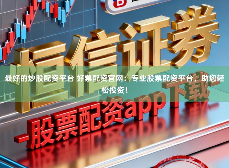 最好的炒股配资平台 好票配资官网:专业股票配资平台,助您轻松投资!
