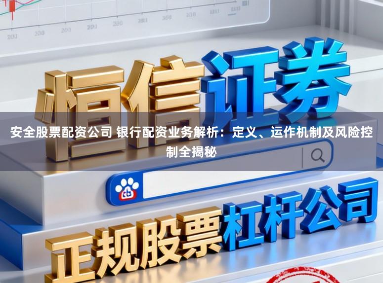 安全股票配资公司 银行配资业务解析:定义、运作机制及风险控制全揭秘