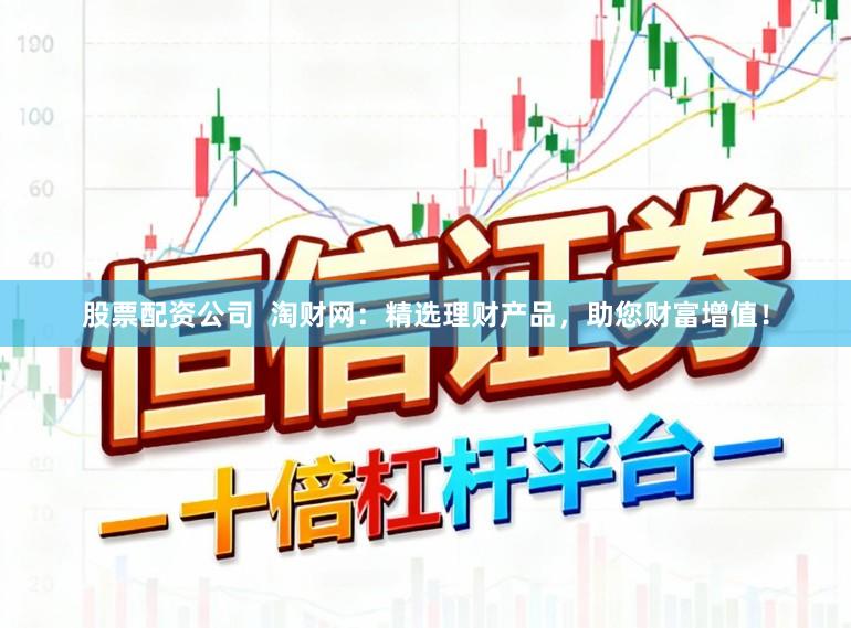 股票配资公司  淘财网：精选理财产品，助您财富增值！