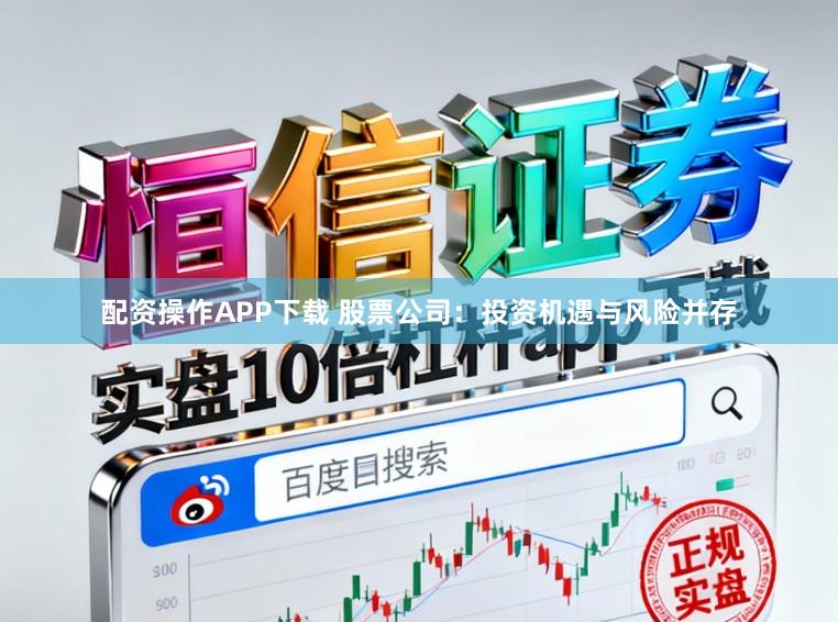 配资操作APP下载 股票公司:投资机遇与风险并存