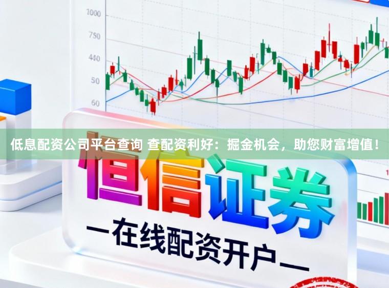 低息配资公司平台查询 查配资利好:掘金机会,助您财富增值!