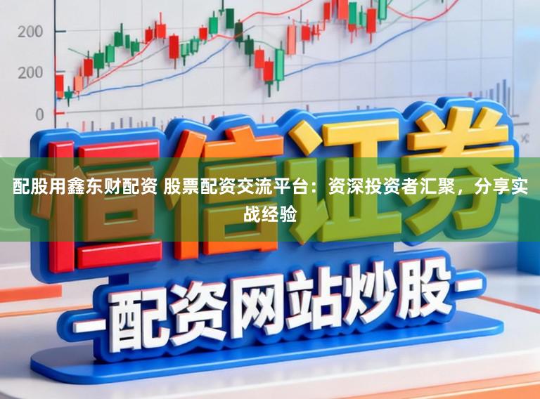 配股用鑫东财配资 股票配资交流平台：资深投资者汇聚，分享实战经验