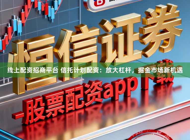 线上配资招商平台 信托计划配资:放大杠杆,掘金市场新机遇