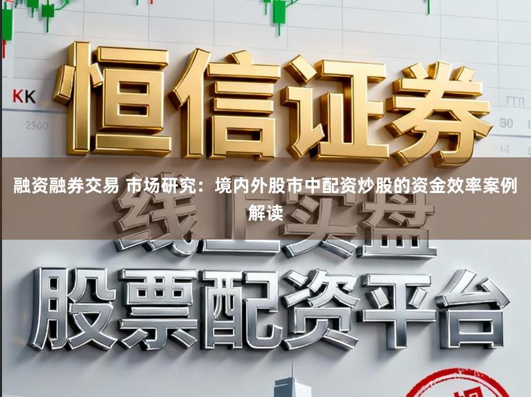 融资融券交易 市场研究：境内外股市中配资炒股的资金效率案例解读