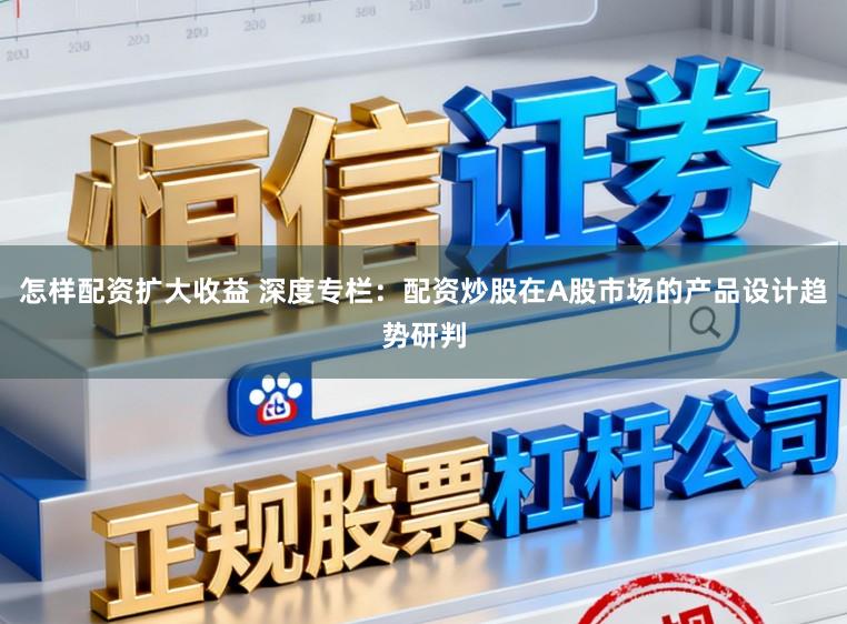 怎样配资扩大收益 深度专栏：配资炒股在A股市场的产品设计趋势研判